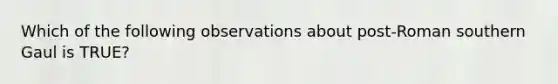 Which of the following observations about post-Roman southern Gaul is TRUE?