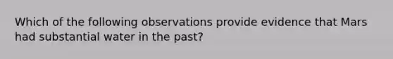 Which of the following observations provide evidence that Mars had substantial water in the past?