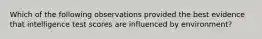 Which of the following observations provided the best evidence that intelligence test scores are influenced by environment?