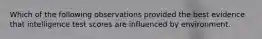 Which of the following observations provided the best evidence that intelligence test scores are influenced by environment.