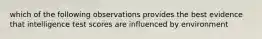 which of the following observations provides the best evidence that intelligence test scores are influenced by environment