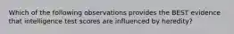 Which of the following observations provides the BEST evidence that intelligence test scores are influenced by heredity?