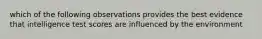 which of the following observations provides the best evidence that intelligence test scores are influenced by the environment