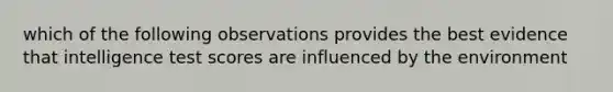 which of the following observations provides the best evidence that intelligence test scores are influenced by the environment