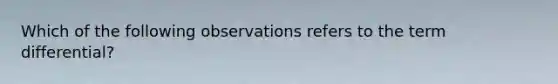 Which of the following observations refers to the term differential?