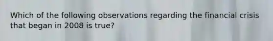 Which of the following observations regarding the financial crisis that began in 2008 is true?