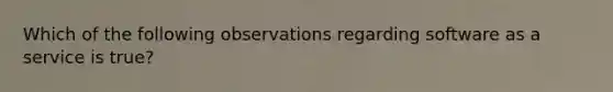 Which of the following observations regarding software as a service is true?