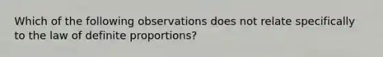 Which of the following observations does not relate specifically to the law of definite proportions?