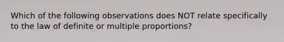 Which of the following observations does NOT relate specifically to the law of definite or multiple proportions?