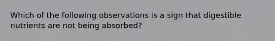 Which of the following observations is a sign that digestible nutrients are not being absorbed?