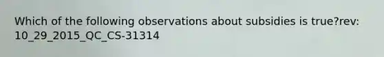 Which of the following observations about subsidies is true?rev: 10_29_2015_QC_CS-31314