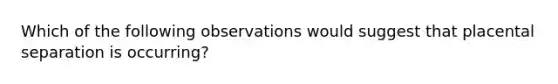 Which of the following observations would suggest that placental separation is occurring?