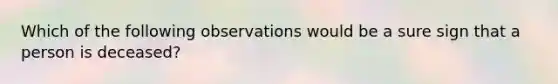 Which of the following observations would be a sure sign that a person is deceased?