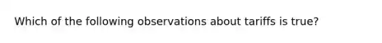 Which of the following observations about tariffs is true?