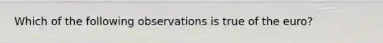 Which of the following observations is true of the euro?