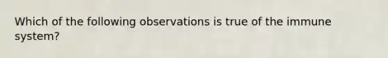 Which of the following observations is true of the immune system?