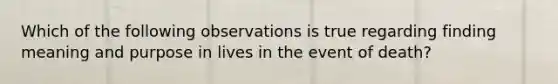 Which of the following observations is true regarding finding meaning and purpose in lives in the event of death?