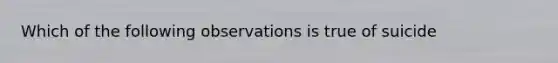 Which of the following observations is true of suicide