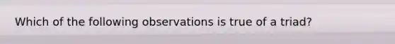 Which of the following observations is true of a triad?