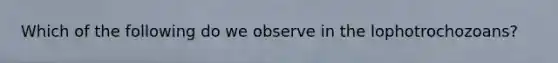 Which of the following do we observe in the lophotrochozoans?