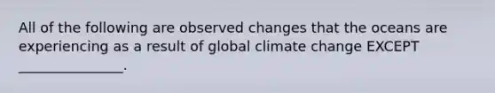 All of the following are observed changes that the oceans are experiencing as a result of global climate change EXCEPT _______________.