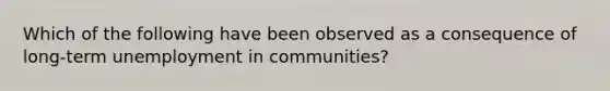 Which of the following have been observed as a consequence of long-term unemployment in communities?