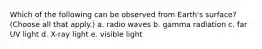 Which of the following can be observed from Earth's surface? (Choose all that apply.) a. radio waves b. gamma radiation c. far UV light d. X-ray light e. visible light