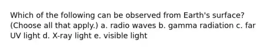 Which of the following can be observed from Earth's surface? (Choose all that apply.) a. radio waves b. gamma radiation c. far UV light d. X-ray light e. visible light