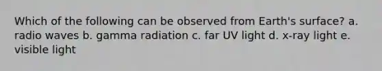 Which of the following can be observed from Earth's surface? a. radio waves b. gamma radiation c. far UV light d. x-ray light e. visible light