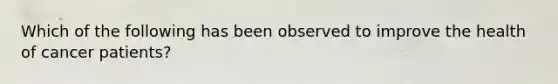 Which of the following has been observed to improve the health of cancer patients?