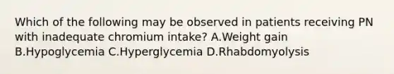 Which of the following may be observed in patients receiving PN with inadequate chromium intake? A.Weight gain B.Hypoglycemia C.Hyperglycemia D.Rhabdomyolysis