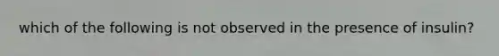 which of the following is not observed in the presence of insulin?