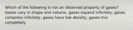 Which of the following is not an observed property of gases? Gases vary in shape and volume, gases expand infinitely, gases compress infinitely, gases have low density, gases mix completely