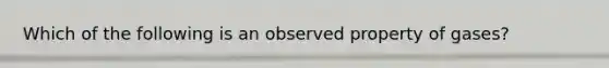 Which of the following is an observed property of gases?