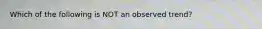 Which of the following is NOT an observed trend?