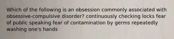 Which of the following is an obsession commonly associated with obsessive-compulsive disorder? continuously checking locks fear of public speaking fear of contamination by germs repeatedly washing one's hands