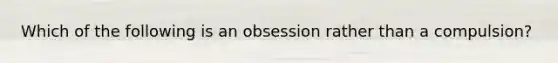 Which of the following is an obsession rather than a compulsion?