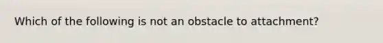 Which of the following is not an obstacle to attachment?