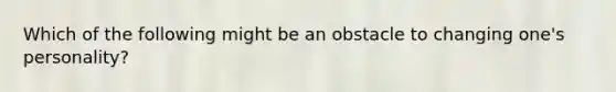 Which of the following might be an obstacle to changing one's personality?