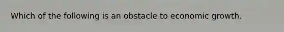 Which of the following is an obstacle to economic growth.