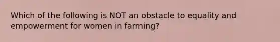 Which of the following is NOT an obstacle to equality and empowerment for women in farming?