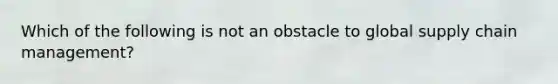 Which of the following is not an obstacle to global supply chain management?