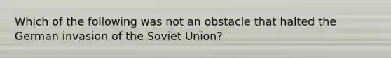 Which of the following was not an obstacle that halted the German invasion of the Soviet Union?