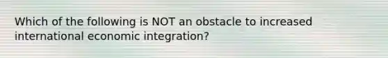 Which of the following is NOT an obstacle to increased international economic​ integration?