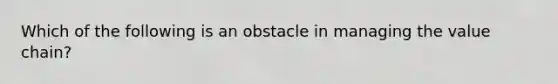 Which of the following is an obstacle in managing the value chain?