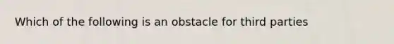 Which of the following is an obstacle for third parties