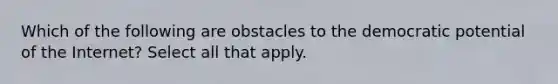 Which of the following are obstacles to the democratic potential of the Internet? Select all that apply.