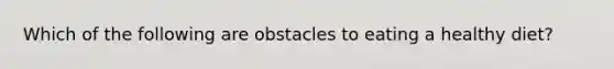 Which of the following are obstacles to eating a healthy diet?