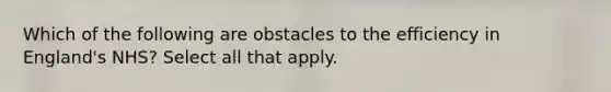 Which of the following are obstacles to the efficiency in England's NHS? Select all that apply.