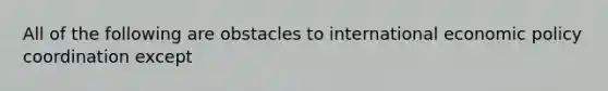 All of the following are obstacles to international economic policy coordination except